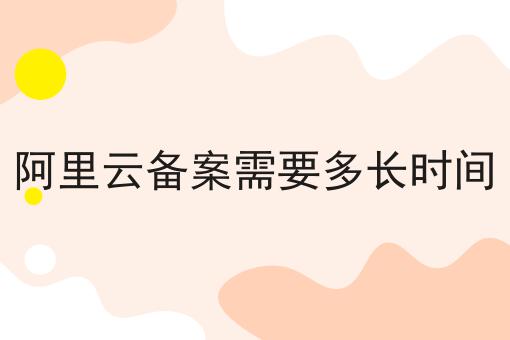 阿里云备案需要多长时间，别人我不告诉他！