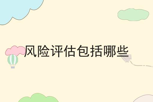 风险评估包括哪些 风险评估包括哪些