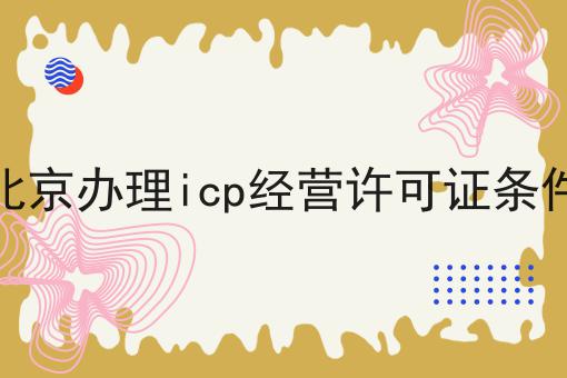 北京办理icp经营许可证条件告诉你如何操作！