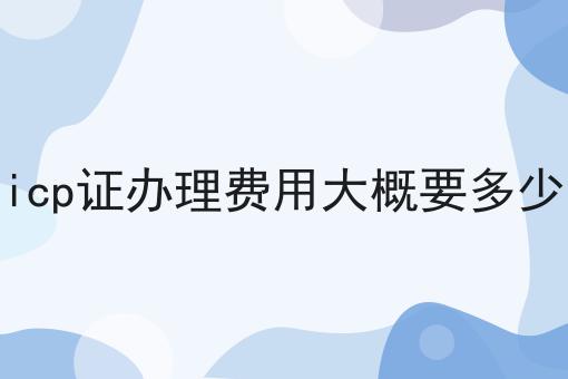 icp证办理费用大概要多少，注意事项快来看！