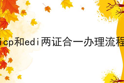 icp和edi两证合一办理流程 icp和edi两证合一办理流程