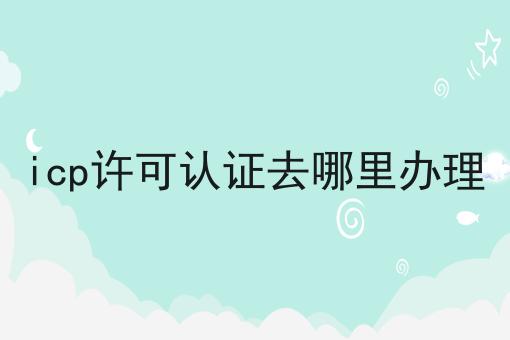 icp许可认证去哪里办理，我不允许你们还不会！