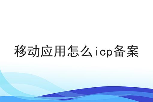 移动应用怎么icp备案