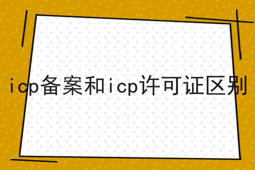 icp备案和icp许可证区别 icp备案和icp许可证区别