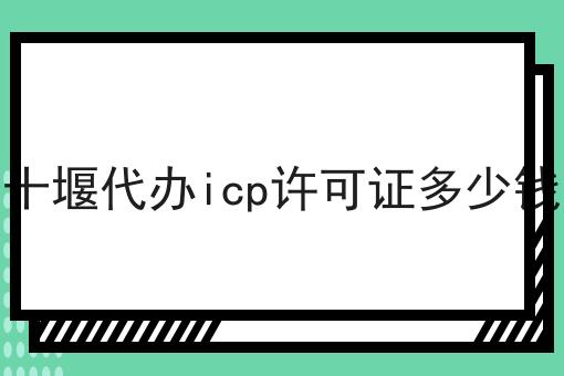 十堰代办icp许可证多少钱，详细攻略说明