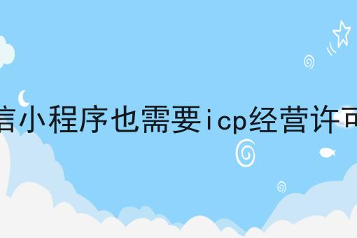 微信小程序也需要icp经营许可证 微信小程序也需要icp经营许可证