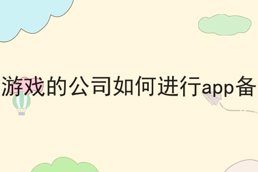 做游戏的公司如何进行app备案 做游戏的公司如何进行app备案