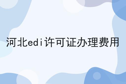 河北edi许可证办理费用