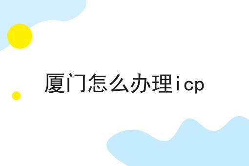 厦门怎么办理icp