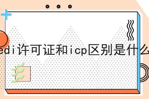 edi许可证和icp区别是什么 edi许可证和icp区别是什么