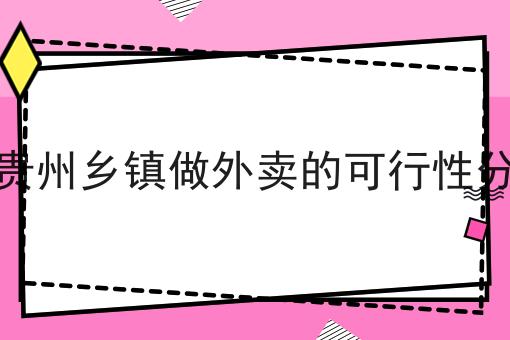 在贵州乡镇做外卖的可行性分析 在贵州乡镇做外卖的可行性分析