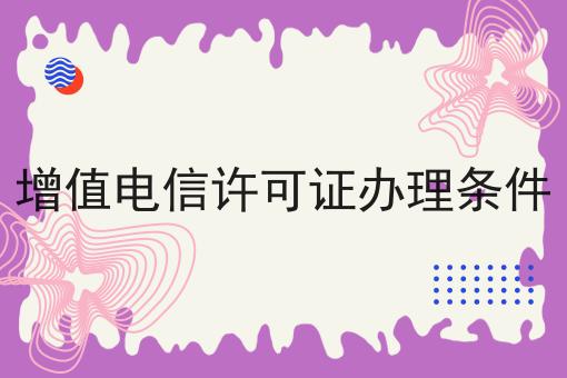 增值电信许可证办理条件，干货满满！