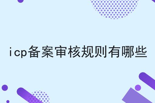 icp备案审核规则有哪些 icp备案审核规则有哪些