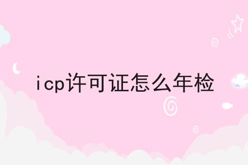 超实用四条icp许可证怎么年检干货，看完你也能从小白变大神