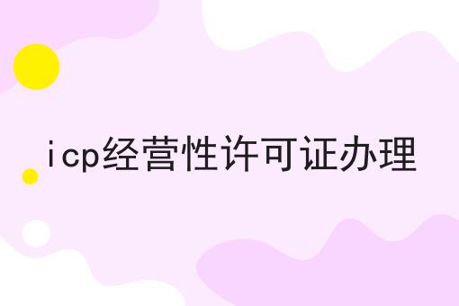 icp经营性许可证办理仅仅三步就能办理！