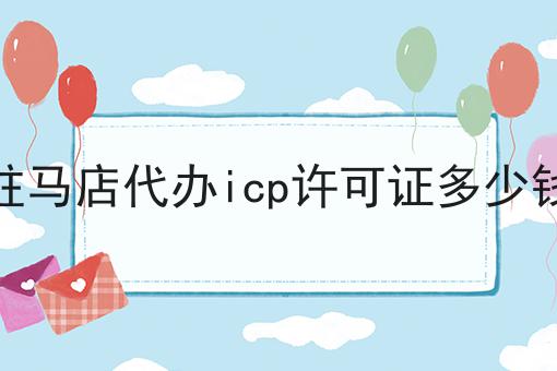 驻马店代办icp许可证多少钱，详细为你解读！