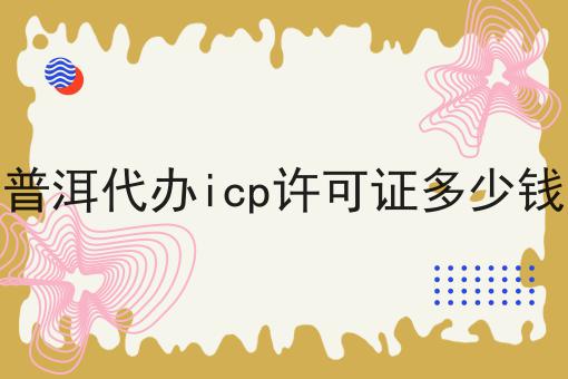 普洱代办icp许可证多少钱 普洱代办icp许可证多少钱