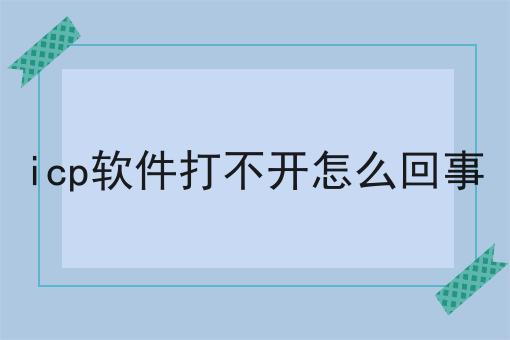 icp软件打不开怎么回事 icp软件打不开怎么回事