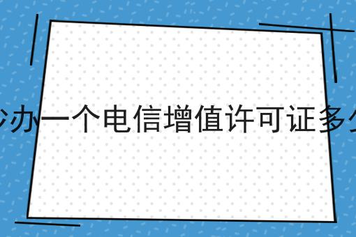 注意！三沙办一个电信增值许可证多少钱