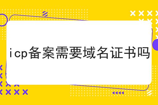 icp备案需要域名证书吗 icp备案需要域名证书吗