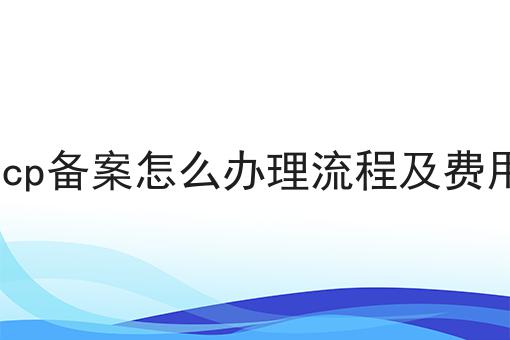icp备案怎么办理流程及费用 icp备案怎么办理流程及费用