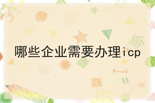 哪些企业需要办理icp 哪些企业需要办理icp