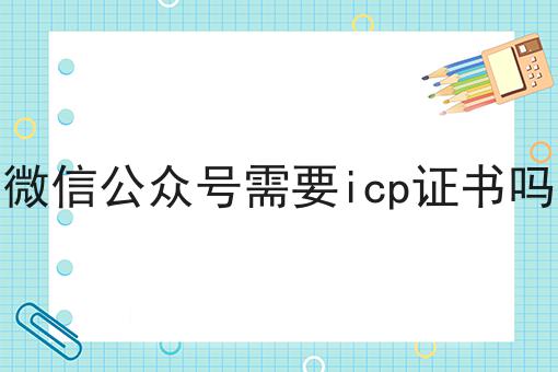 微信公众号需要icp证书吗，原来是这样！