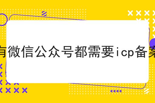 所有微信公众号都需要icp备案吗，不信你试试？