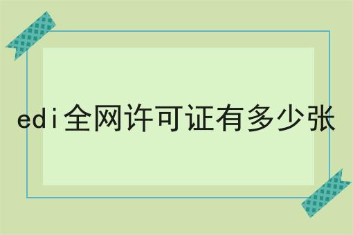 edi全网许可证有多少张需要注意什么