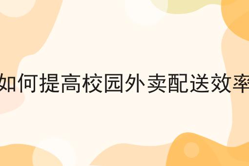 为什么要如何提高校园外卖配送效率