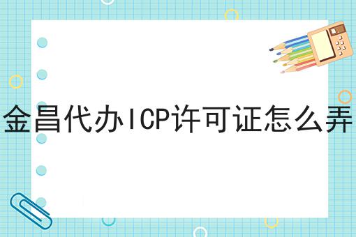 金昌代办ICP许可证怎么弄 金昌代办ICP许可证怎么弄