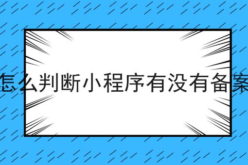 怎么判断小程序有没有备案，详细为你解读！