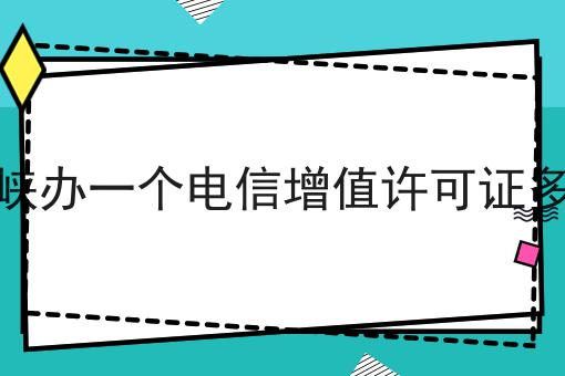 三门峡办一个电信增值许可证多少钱