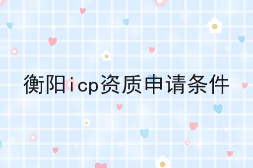 衡阳icp资质申请条件 衡阳icp资质申请条件