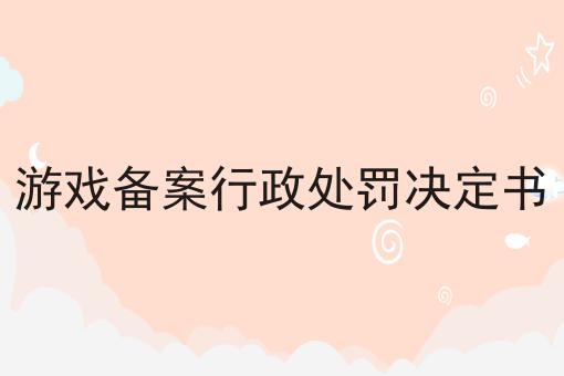 游戏备案行政处罚决定书 游戏备案行政处罚决定书