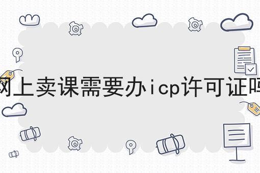 网上卖课需要办icp许可证吗 网上卖课需要办icp许可证吗