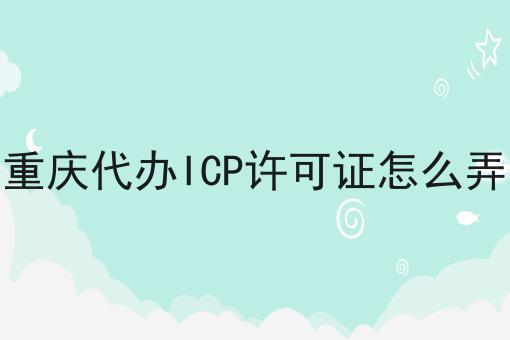 重庆代办ICP许可证怎么弄