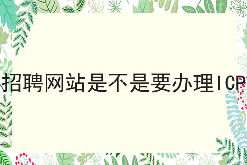 别犹豫，点进来，关于招聘网站是不是要办理ICP我有内幕！