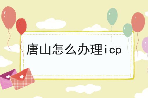唐山怎么办理icp
