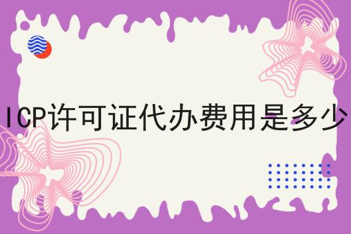 ICP许可证代办费用是多少，详细流程及注意事项！