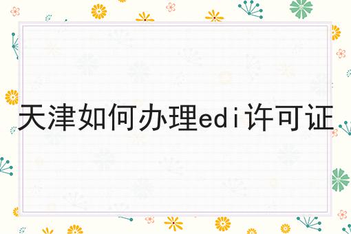 天津如何办理edi许可证