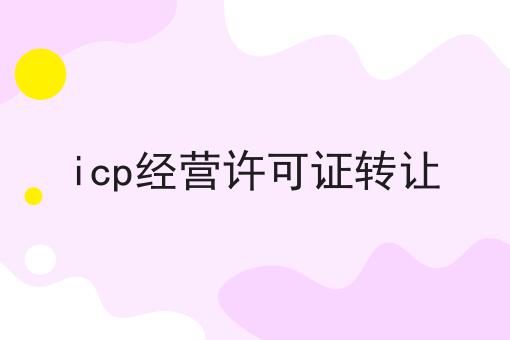 icp经营许可证转让，亲身经历分享！
