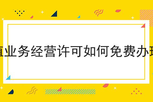 增值业务经营许可如何免费办理呢