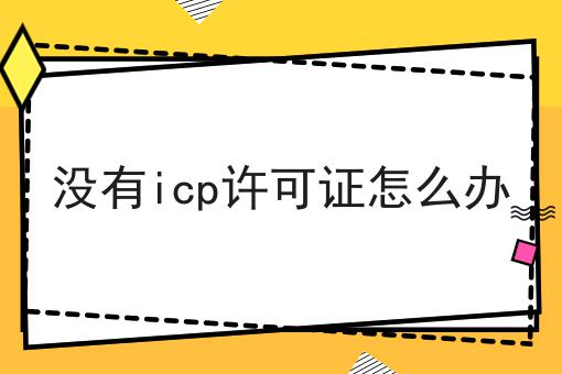 没有icp许可证怎么办干货知识点！
