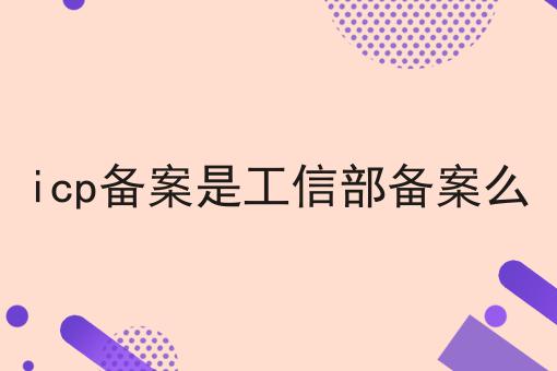 icp备案是工信部备案么 icp备案是工信部备案么