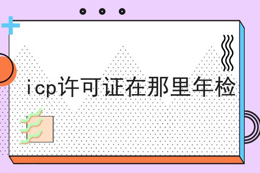 icp许可证在那里年检