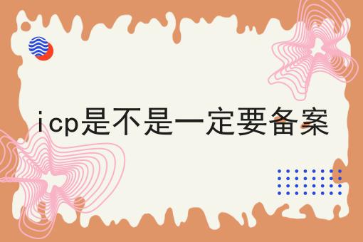 icp是不是一定要备案 icp是不是一定要备案