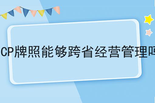 ICP牌照能够跨省经营管理吗 ICP牌照能够跨省经营管理吗