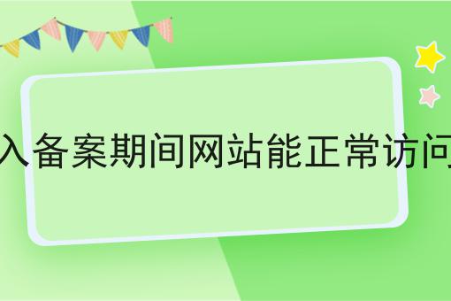 接入备案期间网站能正常访问么 接入备案期间网站能正常访问么