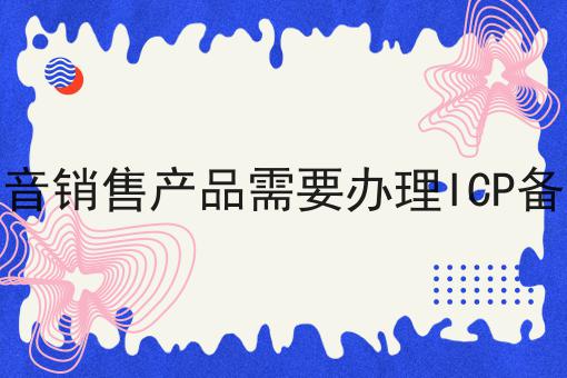 在抖音销售产品需要办理ICP备案吗